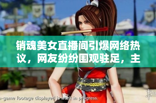 销魂美女直播间引爆网络热议，网友纷纷围观驻足，主播魅力无限助力爆红风波