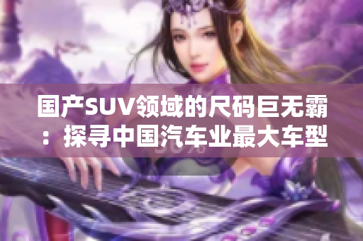 国产SUV领域的尺码巨无霸：探寻中国汽车业最大车型