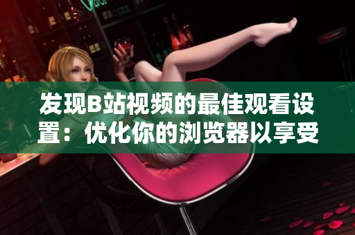 发现B站视频的最佳观看设置：优化你的浏览器以享受流畅的体验