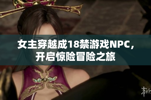 女主穿越成18禁游戏NPC，开启惊险冒险之旅