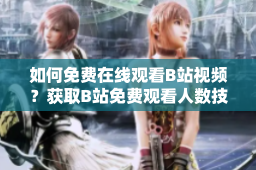 如何免费在线观看B站视频？获取B站免费观看人数技巧