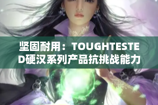 坚固耐用：TOUGHTESTED硬汉系列产品抗挑战能力再升级