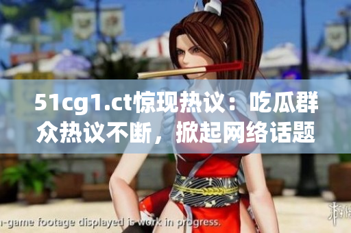 51cg1.ct惊现热议：吃瓜群众热议不断，掀起网络话题狂潮