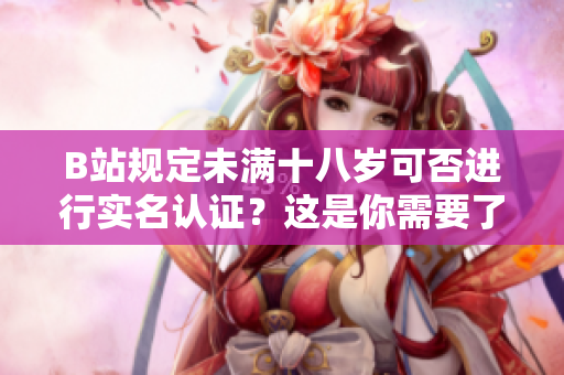B站规定未满十八岁可否进行实名认证？这是你需要了解的详细信息