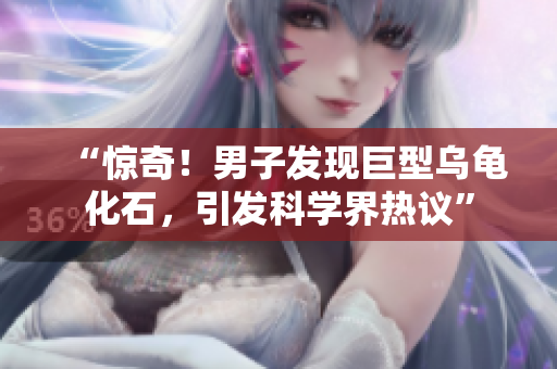 “惊奇！男子发现巨型乌龟化石，引发科学界热议”