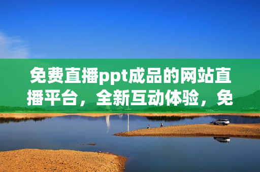 免费直播ppt成品的网站直播平台，全新互动体验，免费观看不受限制