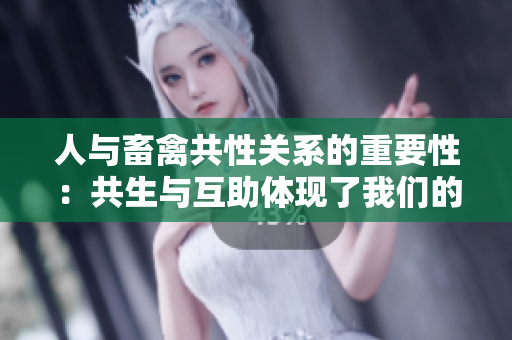 人与畜禽共性关系的重要性：共生与互助体现了我们的生态共存