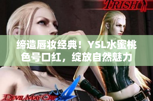 缔造唇妆经典！YSL水蜜桃色号口红，绽放自然魅力