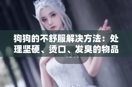 狗狗的不舒服解决方法：处理坚硬、烫口、发臭的物品