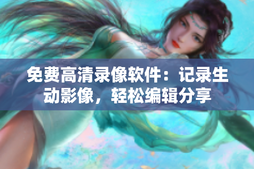 免费高清录像软件：记录生动影像，轻松编辑分享