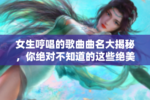 女生哼唱的歌曲曲名大揭秘，你绝对不知道的这些绝美音符，让你惊艳不已