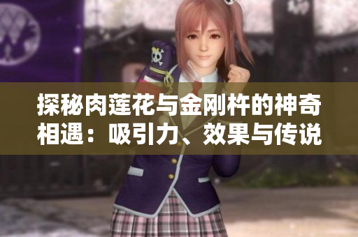探秘肉莲花与金刚杵的神奇相遇：吸引力、效果与传说