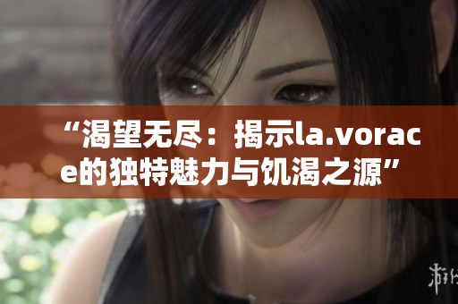 “渴望无尽：揭示la.vorace的独特魅力与饥渴之源”