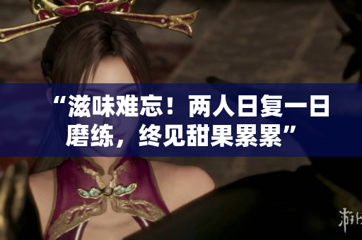 “滋味难忘！两人日复一日磨练，终见甜果累累”