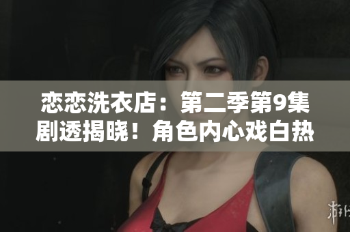 恋恋洗衣店：第二季第9集剧透揭晓！角色内心戏白热化，感情生变引燃故事高潮