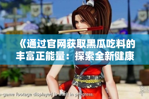 《通过官网获取黑瓜吃料的丰富正能量：探索全新健康生活方式的乐趣》