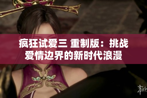 疯狂试爱三 重制版：挑战爱情边界的新时代浪漫