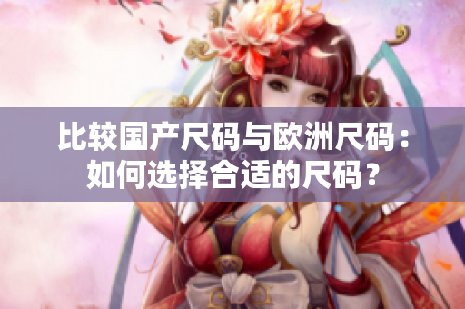 比较国产尺码与欧洲尺码：如何选择合适的尺码？
