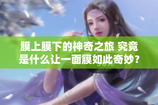 膜上膜下的神奇之旅 究竟是什么让一面膜如此奇妙？
