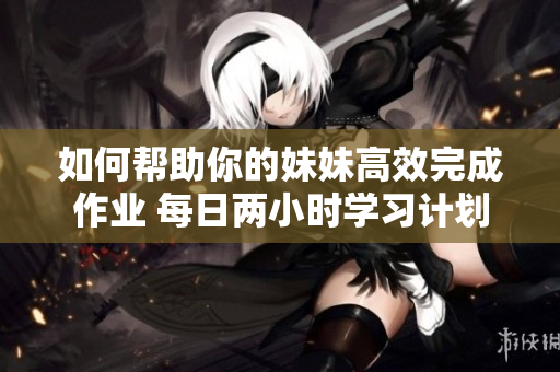 如何帮助你的妹妹高效完成作业 每日两小时学习计划