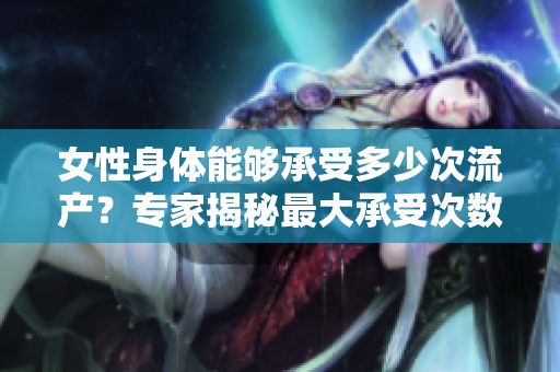 女性身体能够承受多少次流产？专家揭秘最大承受次数