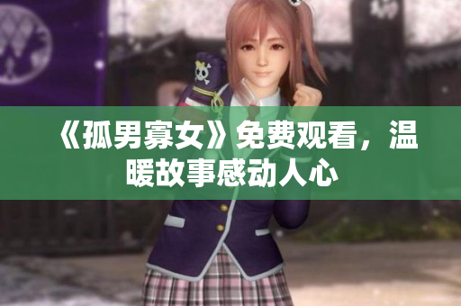 《孤男寡女》免费观看，温暖故事感动人心