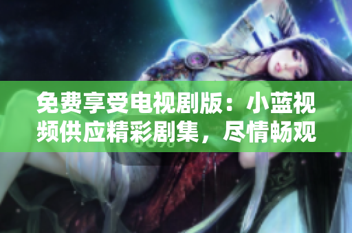 免费享受电视剧版：小蓝视频供应精彩剧集，尽情畅观！