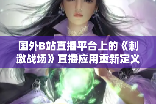 国外B站直播平台上的《刺激战场》直播应用重新定义了游戏直播体验