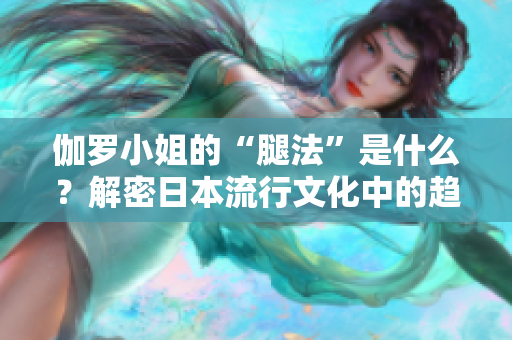 伽罗小姐的“腿法”是什么？解密日本流行文化中的趋势