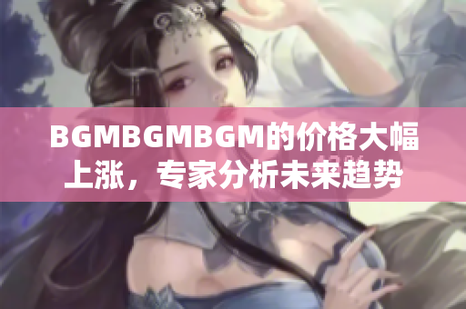 BGMBGMBGM的价格大幅上涨，专家分析未来趋势