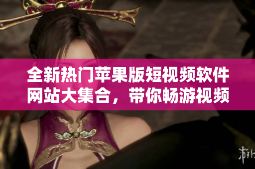 全新热门苹果版短视频软件网站大集合，带你畅游视频创作的无限可能
