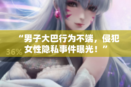 “男子大巴行为不端，侵犯女性隐私事件曝光！”