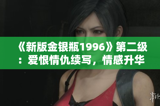 《新版金银瓶1996》第二级：爱恨情仇续写，情感升华令人动容