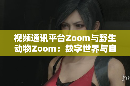 视频通讯平台Zoom与野生动物Zoom：数字世界与自然界的碰撞