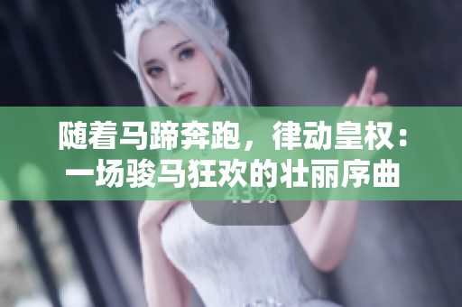 随着马蹄奔跑，律动皇权：一场骏马狂欢的壮丽序曲