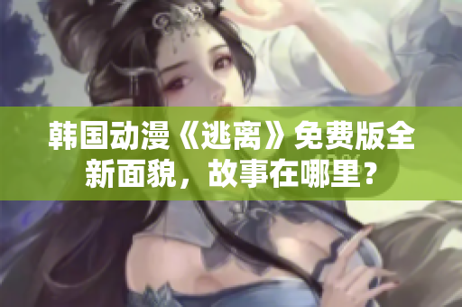 韩国动漫《逃离》免费版全新面貌，故事在哪里？