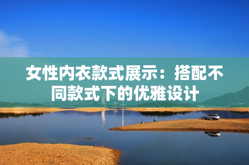 女性内衣款式展示：搭配不同款式下的优雅设计