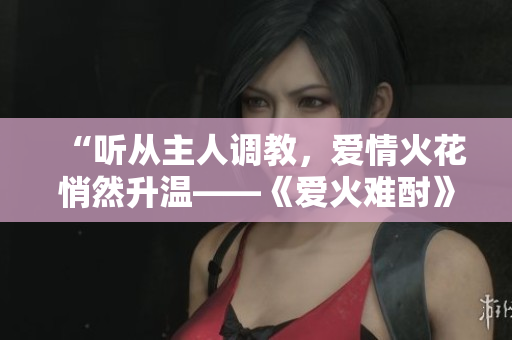 “听从主人调教，爱情火花悄然升温——《爱火难酎》43话精彩剧透”