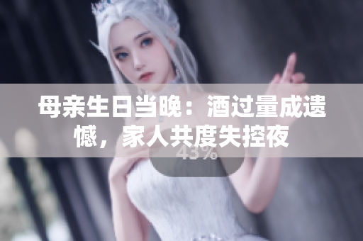 母亲生日当晚：酒过量成遗憾，家人共度失控夜