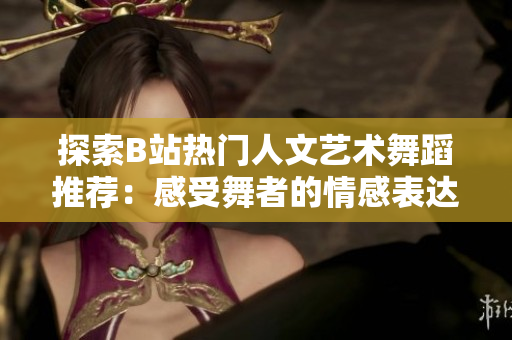 探索B站热门人文艺术舞蹈推荐：感受舞者的情感表达