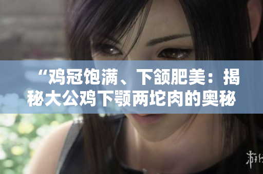 “鸡冠饱满、下颔肥美：揭秘大公鸡下颚两坨肉的奥秘”