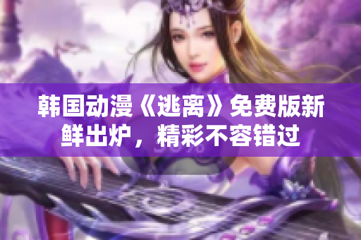 韩国动漫《逃离》免费版新鲜出炉，精彩不容错过