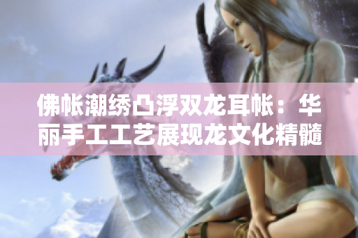 佛帐潮绣凸浮双龙耳帐：华丽手工工艺展现龙文化精髓