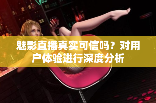 魅影直播真实可信吗？对用户体验进行深度分析