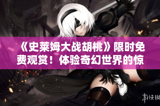 《史莱姆大战胡桃》限时免费观赏！体验奇幻世界的惊险冒险