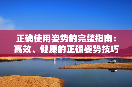 正确使用姿势的完整指南：高效、健康的正确姿势技巧及训练方法
