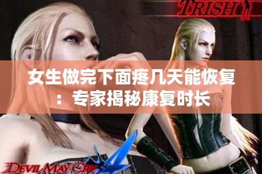 女生做完下面疼几天能恢复：专家揭秘康复时长