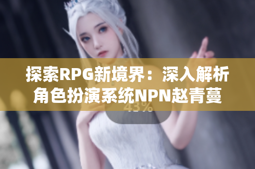 探索RPG新境界：深入解析角色扮演系统NPN赵青蔓