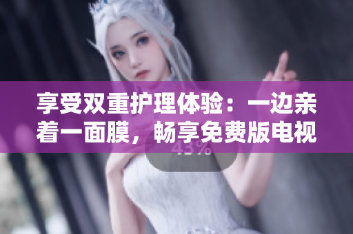 享受双重护理体验：一边亲着一面膜，畅享免费版电视盛宴
