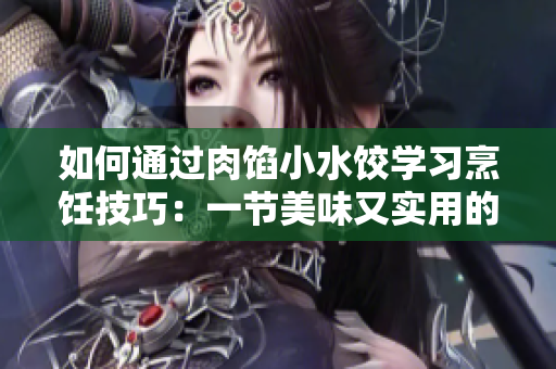 如何通过肉馅小水饺学习烹饪技巧：一节美味又实用的厨艺课程